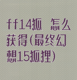 ff14狐獴怎么获得(最终幻想15狐狸)