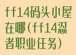 ff14码头小屋在哪(ff14忍者职业任务)