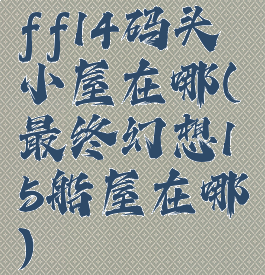 ff14码头小屋在哪(最终幻想15船屋在哪)