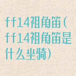 ff14祖角笛(ff14祖角笛是什么坐骑)