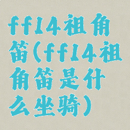 ff14祖角笛(ff14祖角笛是什么坐骑)