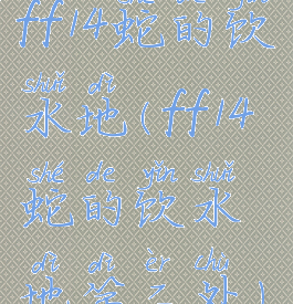 ff14蛇的饮水地(ff14蛇的饮水地第二处)