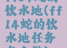 ff14蛇的饮水地(ff14蛇的饮水地任务怎么做)