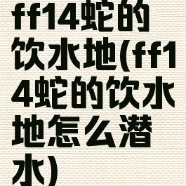 ff14蛇的饮水地(ff14蛇的饮水地怎么潜水)