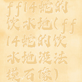 ff14蛇的饮水地(ff14蛇的饮水地没法摸石像)