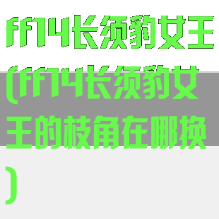 ff14长须豹女王(ff14长须豹女王的枝角在哪换)