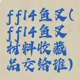 ff14鱼叉(ff14鱼叉材料收藏品交给谁)