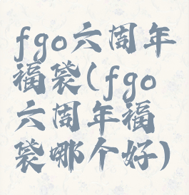 fgo六周年福袋(fgo六周年福袋哪个好)