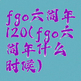 fgo六周年120(fgo六周年什么时候)