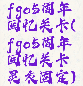 fgo5周年回忆关卡(fgo5周年回忆关卡灵衣固定)