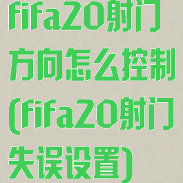 fifa20射门方向怎么控制(fifa20射门失误设置)