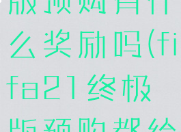 fifa23终极版预购有什么奖励吗(fifa21终极版预购都给什么)