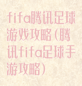 fifa腾讯足球游戏攻略(腾讯fifa足球手游攻略)