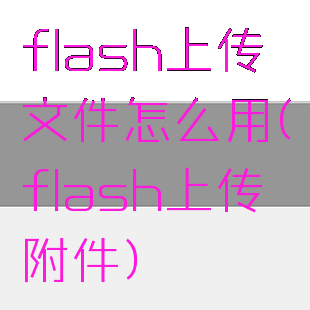 flash上传文件怎么用(flash上传附件)