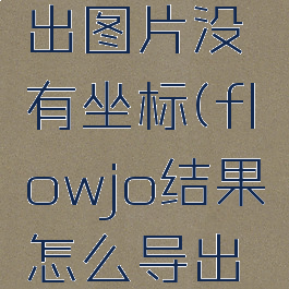 flowjo导出图片没有坐标(flowjo结果怎么导出来)