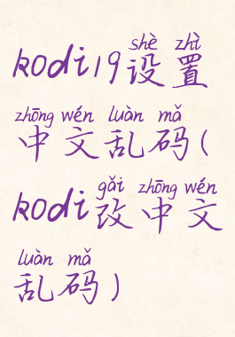 kodi19设置中文乱码(kodi改中文乱码)