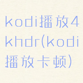 kodi播放4khdr(kodi播放卡顿)