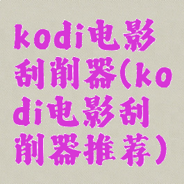 kodi电影刮削器(kodi电影刮削器推荐)