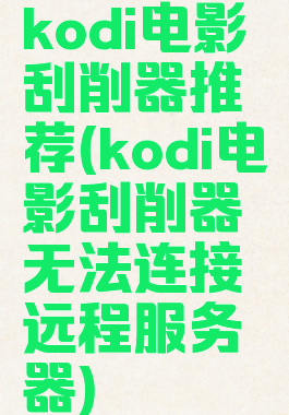 kodi电影刮削器推荐(kodi电影刮削器无法连接远程服务器)