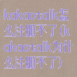 kakaotalk怎么注册不了(kakaotalk为什么注册不了)