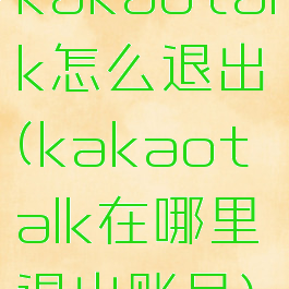 kakaotalk怎么退出(kakaotalk在哪里退出账号)
