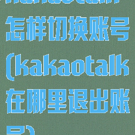 kakaotalk怎样切换账号(kakaotalk在哪里退出账号)