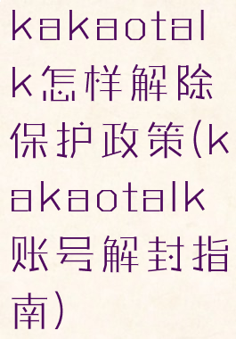 kakaotalk怎样解除保护政策(kakaotalk账号解封指南)