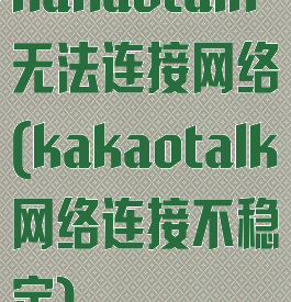 kakaotalk无法连接网络(kakaotalk网络连接不稳定)