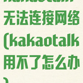 kakaotalk无法连接网络(kakaotalk用不了怎么办)