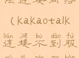 kakaotalk无法连接网络(kakaotalk连接不到服务器怎么办)