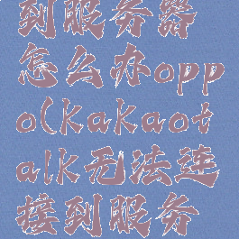 kakaotalk无法连接到服务器怎么办oppo(kakaotalk无法连接到服务器怎么办华为平板)