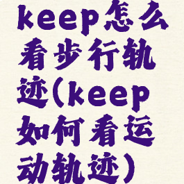 keep怎么看步行轨迹(keep如何看运动轨迹)