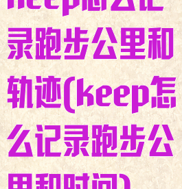 keep怎么记录跑步公里和轨迹(keep怎么记录跑步公里和时间)