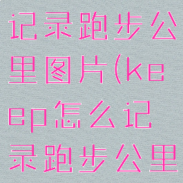 keep怎么记录跑步公里图片(keep怎么记录跑步公里数)