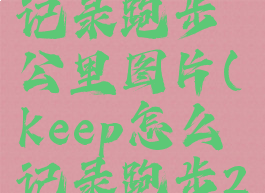 keep怎么记录跑步公里图片(keep怎么记录跑步2021)