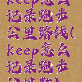 keep怎么记录跑步公里路线(keep怎么记录跑步公里数)