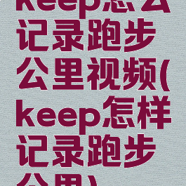 keep怎么记录跑步公里视频(keep怎样记录跑步公里)