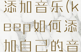 keep怎样添加音乐(keep如何添加自己的音乐)