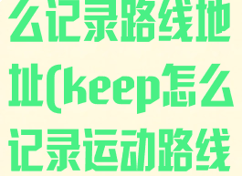 keep跑步怎么记录路线地址(keep怎么记录运动路线)