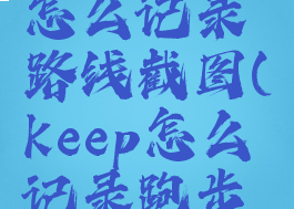 keep跑步怎么记录路线截图(keep怎么记录跑步轨迹视频)