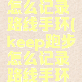 keep跑步怎么记录路线手环(keep跑步怎么记录路线手环步数)