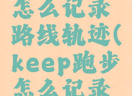 keep跑步怎么记录路线轨迹(keep跑步怎么记录路线视频)