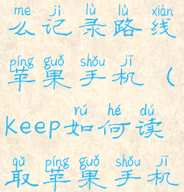 keep跑步怎么记录路线苹果手机(keep如何读取苹果手机运动记录)