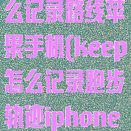 keep跑步怎么记录路线苹果手机(keep怎么记录跑步轨迹iphone)