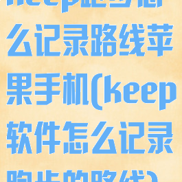 keep跑步怎么记录路线苹果手机(keep软件怎么记录跑步的路线)