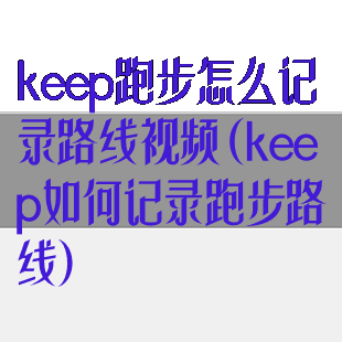 keep跑步怎么记录路线视频(keep如何记录跑步路线)