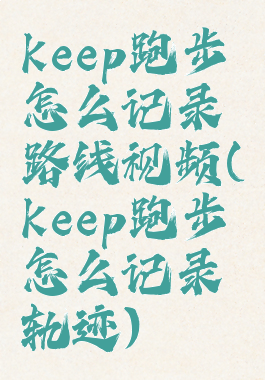 keep跑步怎么记录路线视频(keep跑步怎么记录轨迹)