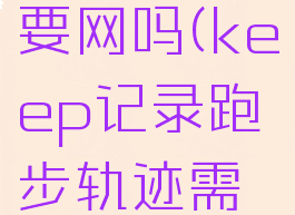 keep跑步记录路线要网吗(keep记录跑步轨迹需要带着手机吗)