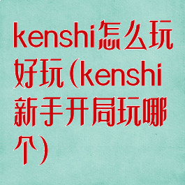 kenshi怎么玩好玩(kenshi新手开局玩哪个)