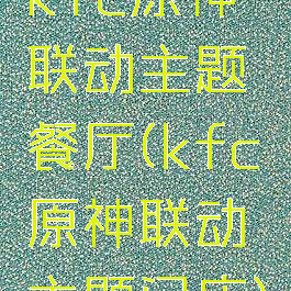 kfc原神联动主题餐厅(kfc原神联动主题门店)